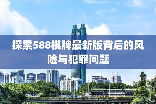 探索588棋牌最新版背后的风险与犯罪问题