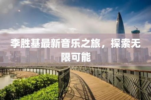 李胜基最新音乐之旅，探索无限可能