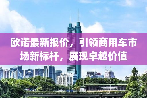 欧诺最新报价，引领商用车市场新标杆，展现卓越价值