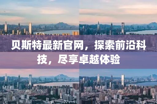 贝斯特最新官网，探索前沿科技，尽享卓越体验
