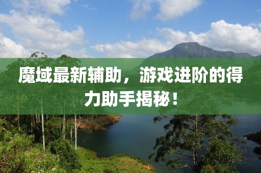 魔域最新辅助，游戏进阶的得力助手揭秘！