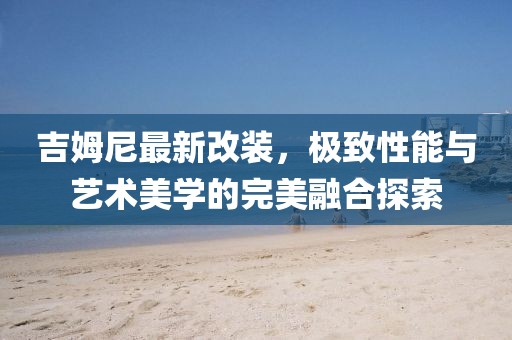 吉姆尼最新改装，极致性能与艺术美学的完美融合探索
