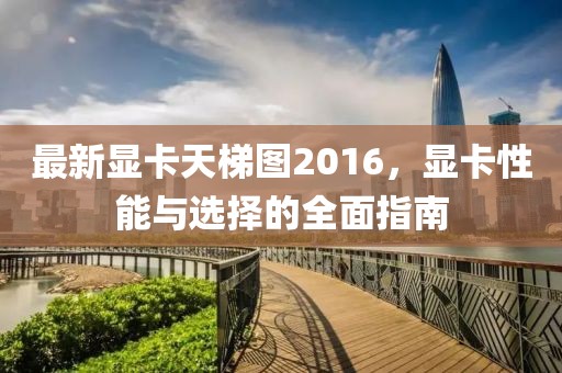 最新显卡天梯图2016，显卡性能与选择的全面指南