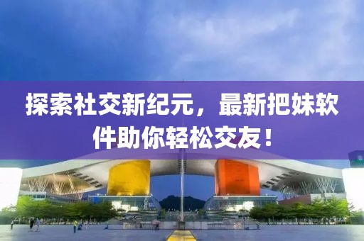 探索社交新纪元，最新把妹软件助你轻松交友！