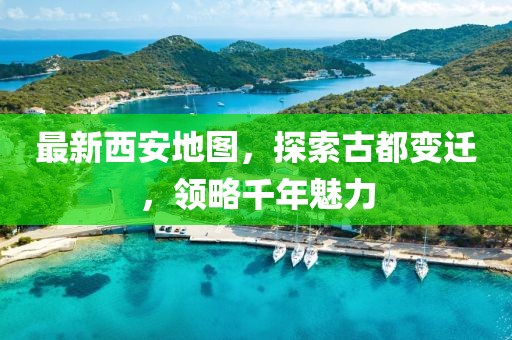 最新西安地图，探索古都变迁，领略千年魅力