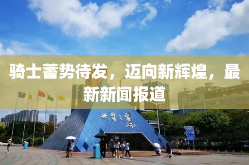 骑士蓄势待发，迈向新辉煌，最新新闻报道