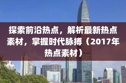 探索前沿热点，解析最新热点素材，掌握时代脉搏（2017年热点素材）