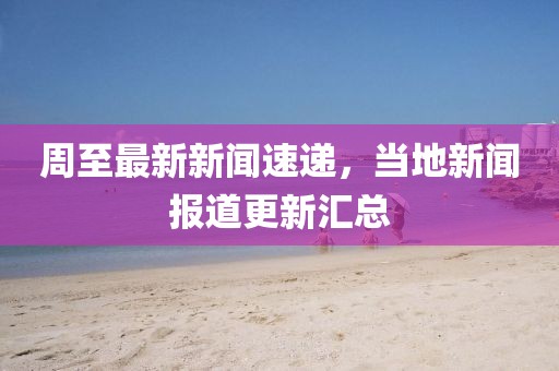 周至最新新闻速递，当地新闻报道更新汇总