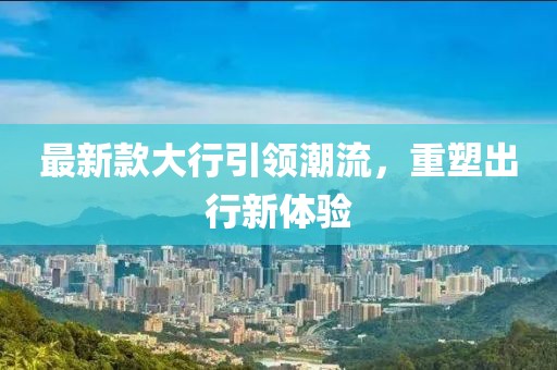 最新款大行引领潮流，重塑出行新体验