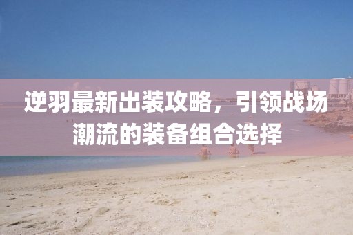 逆羽最新出装攻略，引领战场潮流的装备组合选择