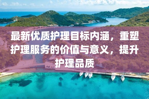 最新优质护理目标内涵，重塑护理服务的价值与意义，提升护理品质
