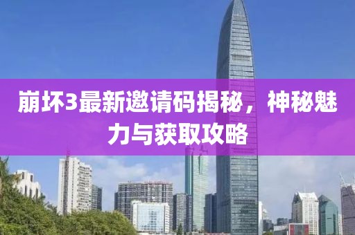 崩坏3最新邀请码揭秘，神秘魅力与获取攻略