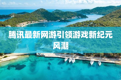 腾讯最新网游引领游戏新纪元风潮