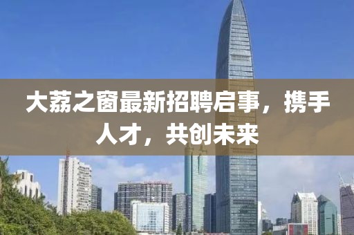 大荔之窗最新招聘启事，携手人才，共创未来