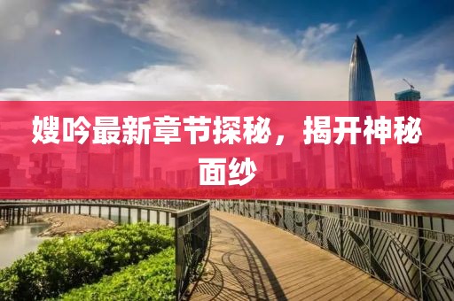 嫂吟最新章节探秘，揭开神秘面纱