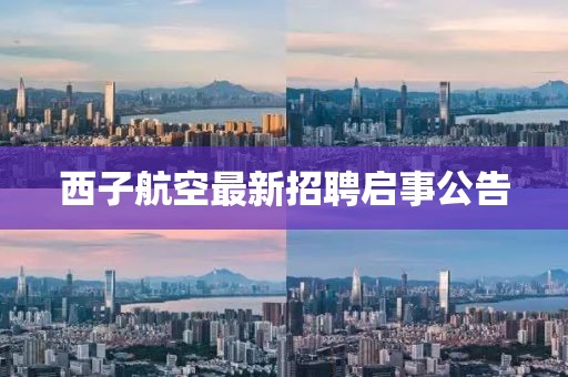 西子航空最新招聘启事公告