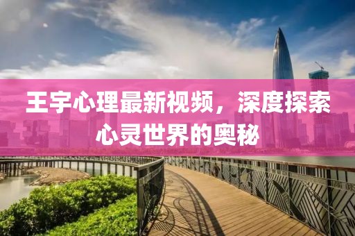 王宇心理最新视频，深度探索心灵世界的奥秘