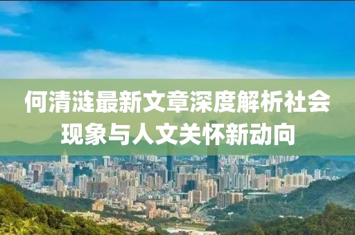 何清涟最新文章深度解析社会现象与人文关怀新动向