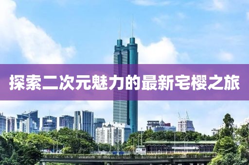探索二次元魅力的最新宅樱之旅