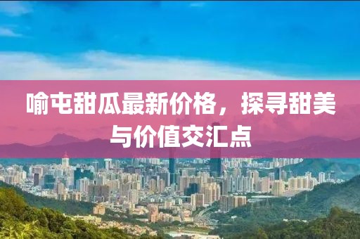 喻屯甜瓜最新价格，探寻甜美与价值交汇点
