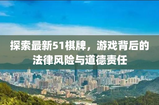 探索最新51棋牌，游戏背后的法律风险与道德责任