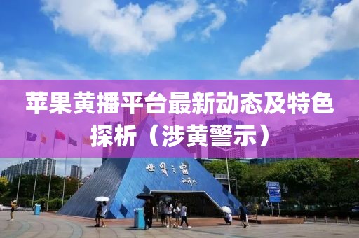 苹果黄播平台最新动态及特色探析（涉黄警示）