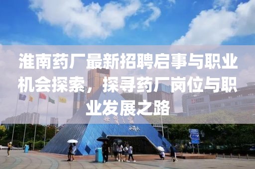 淮南药厂最新招聘启事与职业机会探索，探寻药厂岗位与职业发展之路