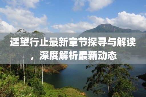 遥望行止最新章节探寻与解读，深度解析最新动态