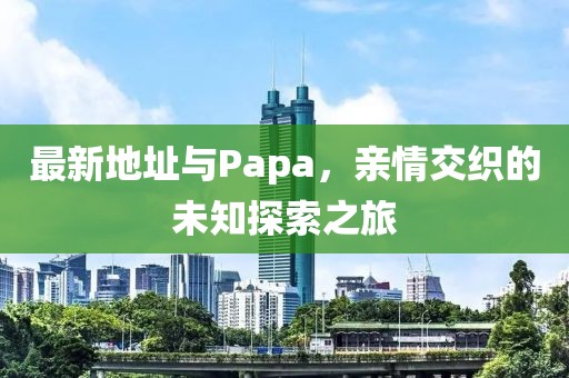 最新地址与Papa，亲情交织的未知探索之旅