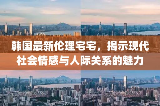 韩国最新伦理宅宅，揭示现代社会情感与人际关系的魅力