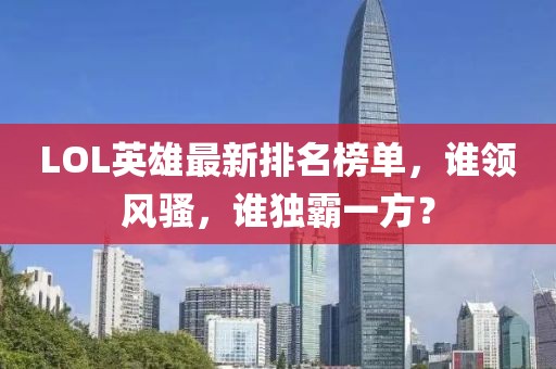 LOL英雄最新排名榜单，谁领风骚，谁独霸一方？