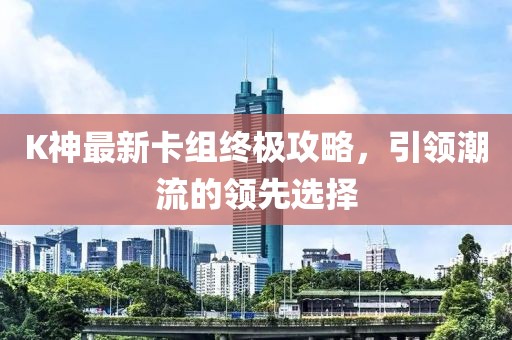 K神最新卡组终极攻略，引领潮流的领先选择