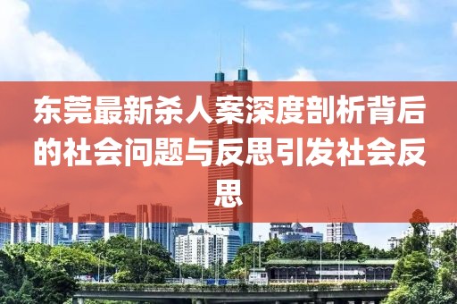东莞最新杀人案深度剖析背后的社会问题与反思引发社会反思