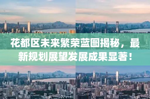 花都区未来繁荣蓝图揭秘，最新规划展望发展成果显著！