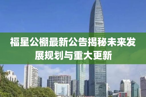 福星公棚最新公告揭秘未来发展规划与重大更新