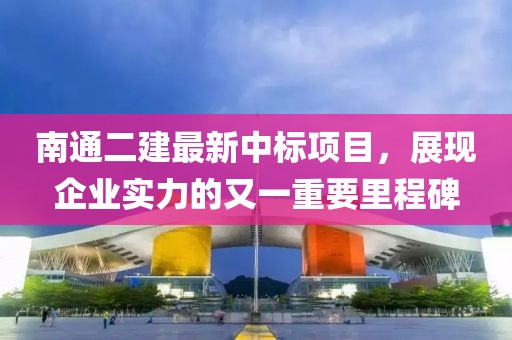 南通二建最新中标项目，展现企业实力的又一重要里程碑