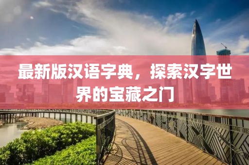 最新版汉语字典，探索汉字世界的宝藏之门