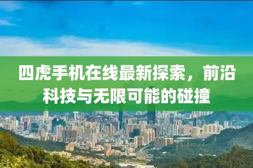 四虎手机在线最新探索，前沿科技与无限可能的碰撞