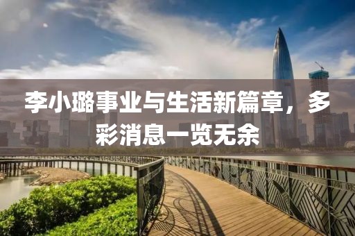 李小璐事业与生活新篇章，多彩消息一览无余