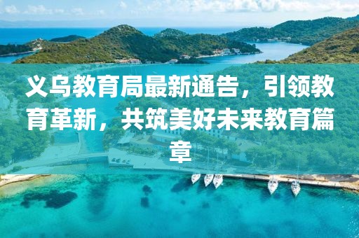 义乌教育局最新通告，引领教育革新，共筑美好未来教育篇章