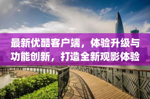 最新优酷客户端，体验升级与功能创新，打造全新观影体验