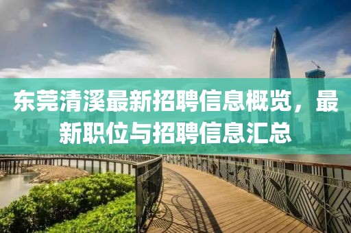 东莞清溪最新招聘信息概览，最新职位与招聘信息汇总