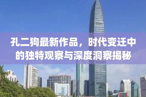孔二狗最新作品，时代变迁中的独特观察与深度洞察揭秘