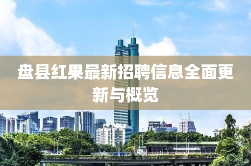 盘县红果最新招聘信息全面更新与概览