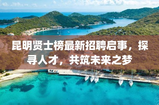 昆明贤士榜最新招聘启事，探寻人才，共筑未来之梦