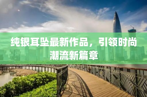 纯银耳坠最新作品，引领时尚潮流新篇章