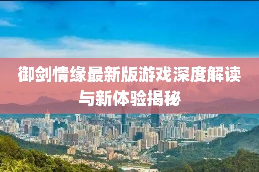御剑情缘最新版游戏深度解读与新体验揭秘