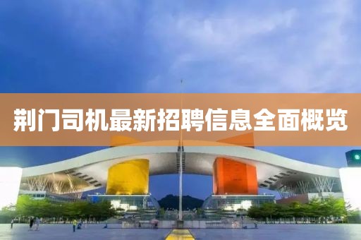 荆门司机最新招聘信息全面概览