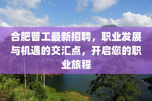 合肥普工最新招聘，职业发展与机遇的交汇点，开启您的职业旅程