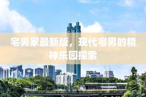 宅男冢最新版，现代宅男的精神乐园探索